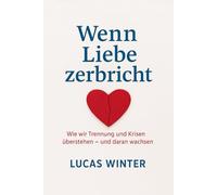 Wenn Liebe zerbricht: Wie wir Trennung und Krisen überstehen -- und daran wachsen