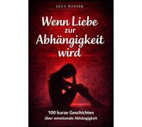 Wenn Liebe zur Abhängigkeit wird: 100 kurze Geschichten über emotionale Abhängigkeit
