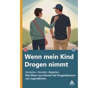 Wenn mein Kind Drogen nimmt: Verstehen. Handeln. Begleiten. Was Eltern tun können bei Drogenkonsum von Jugendlichen