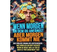 Wenn Morgen Der Tag Ist An Dem Du Anfängst Aber Morgen Kommt Nie: Das Endlose Drama Des Aufschiebens - Was Wirklich Im Kopf Passiert Wenn Du Weißt Was Zu Tun Ist Aber Es Trotzdem Nicht Tust