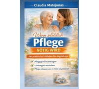 Wenn plötzlich Pflege nötig wird: Der praktische Leitfaden für Angehörige: Pflegegrad beantragen, Leistungen verstehen und Pflege zuhause oder im Heim organisieren