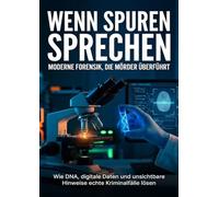 Wenn Spuren sprechen: Moderne Forensik, die Mörder überführt: Wie DNA, digitale Daten und unsichtbare Hinweise echte Kriminalfälle lösen