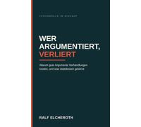 Wer argumentiert, verliert: Warum gute Argumente Verhandlungen kosten, und was stattdessen gewinnt