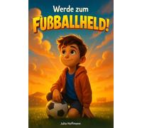 Werde zum Fußballheld!: Mutmachgeschichten, die dir zeigen, wie du an dich glaubst, deine Ziele erreichst und den Spaß am Spiel nie verlierst.
