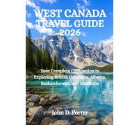 WEST CANADA TRAVEL GUIDE 2026: Your Complete Companion to Exploring British Columbia, Alberta, Saskatchewan, and Manitoba