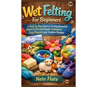 Wet Felting For Beginners: A Step-by-Step Guide to Creating Beautiful Wool Crafts with Simple Techniques, Easy Projects, and Creative Designs