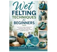 Wet Felting Techniques for Beginners: Learn How to Create Handmade Felt Using Wool, Water, and Soap with Easy Techniques, Modern Designs, and DIY Felt Projects