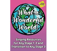 What A Wonderful World!: Singing Resources for Key Stage 1, 2 and Transition to Key Stage 3