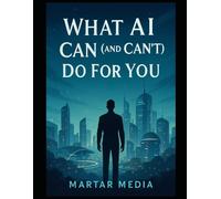 What AI Can (and Can’t) Do For You: A Modern Guide to Realistic Capability, Strategic Leverage & Human Advantage in an AI-Driven World