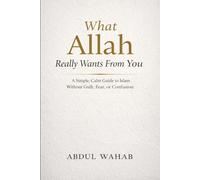 What Allah Really Wants From You: A Simple, Calm Guide to Islam Without Guilt, Fear, or Confusion
