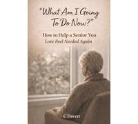WHAT AM I GOING TO DO NOW?: How to Help a Senior You Love Feel Needed Again