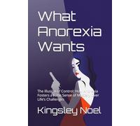 What Anorexia Wants: The Illusion of Control: How Anorexia Fosters a False Sense of Mastery Over Life’s Challenges
