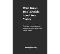 What Banks Don't Explain About Your Money: A Simple System to Stop Wasting Money and Build Better Financial Habits