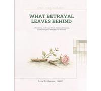 What Betrayal Leaves Behind: A Workbook on Broken Trust, Relational Trauma, and Finding Your Way Back to Yourself
