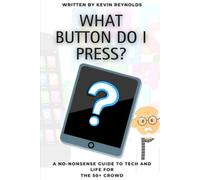 What Button Do I Press?: A No-Nonsense Guide to Tech and Life for the 50+ Crowd