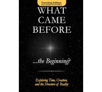 What Came Before ...the Beginning?: Exploring Time, Creation, and the Structure of Reality