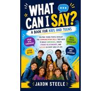 What Can I Say? A Book for Kids and Teens: Helping Young People Develop the Communication Skills They Need to Build Confidence, Create Strong Relationships, and Succeed in Every Area of Life