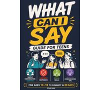 What Can I Say Guide For Teens: Simple Conversation Starters, Confident Responses, Social Skills, And Real-Life Communication Tips For Ages 13-19 To Connect In 30 Days
