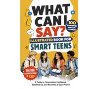 What Can I Say? Illustrated Book for Smart Teens: A Guide to Conversation Confidence, Speaking Up, and Becoming a Good Friend in 30 Days with 100 Real-Life Examples, Even if You’re Shy