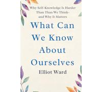 What Can We Know About Ourselves: Why Self-Knowledge Is Harder Than We Think-and Why It Matters