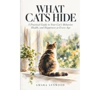 What Cats Hide: A Practical Guide to Your Cat’s Behavior, Health, and Happiness at Every Age