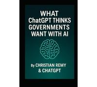 What ChatGPT Thinks Governments Want With AI: A Christian Remy and ChatGPT Collaboration