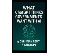 What ChatGPT Thinks Governments Want With AI: A Christian Remy and ChatGPT Collaboration