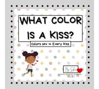 What color is a Kiss? Colors mix in every Kiss: A book for kids 0 to 8 year old about feelings, colors, and love. A story to help children understand and express emotions.
