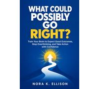WHAT COULD POSSIBLY GO RIGHT?: Train Your Brain to Expect Good Outcomes, Stop Overthinking, and Take Action with Confidence