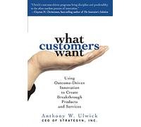 What Customers Want: Using Outcome-Driven Innovation to Create Breakthrough Products and Services: Using Outcome-Driven Innovation to Create Breakthrough Products and Services