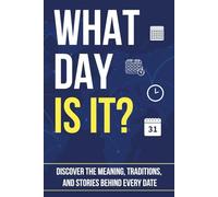 WHAT DAY IS IT?: Discover the Meaning, Traditions, and Stories Behind Every Date