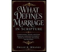 WHAT DEFINES MARRIAGE IN SCRIPTURE: Understanding, Testing, and Living Marriage Under God’s Authority-Across All Cultures, Situations, and Outcomes