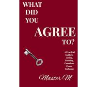 What Did You Agree To?: A Practical Guide to Loving Trusting Conscious Power Exchange