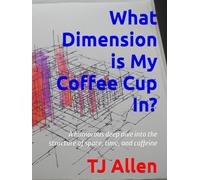 What Dimension is My Coffee Cup In?: A humorous deep dive into the structure of space, time, and caffeine