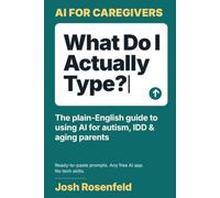 What Do I Actually Type?: The AI for Caregivers Guide: Autism, IDD & Aging Parents
