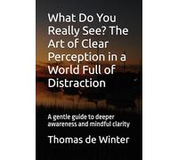 What Do You Really See? The Art of Clear Perception in a World Full of Distraction: A gentle guide to deeper awareness and mindful clarity
