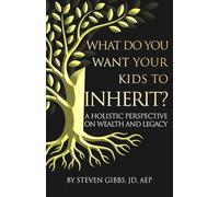 What Do You Want Your Kids to Inherit?: Why Conventional Estate Plans Fall Short-And How to Build a Wealth Transfer System That Actually Works