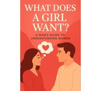What does a girl want? A Man's Guide to Understanding Women: The Modern Guide to Understanding and Loving Her | Unlocking the Truth About Love, Connection, and What Women Really Want
