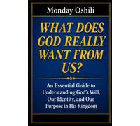 WHAT DOES GOD REALLY WANT FROM US?: An Essential Guide To Understanding God’s Will, Our Identity, and Our Purpose in His Kingdom