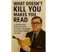 WHAT DOESN’T KILL YOU MAKES YOU READ: A semiserious survival guide to fears, proverbs, and other human excuses: 2