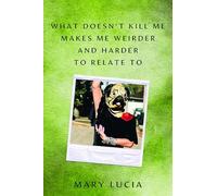 What Doesn't Kill Me Makes Me Weirder and Harder to Relate to: A Memoir