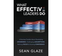 What Effective Leaders DO: A Business Parable about Developing Awareness, Challenging Assumptions, Refining Focus, and Growing Confidence