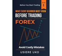What Every Beginner Must Know Before Trading Forex: A Practical Guide to Understanding the Market, Avoiding Costly Mistakes, and Building a Strong Foundation