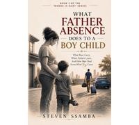 What Father Absence Does To A Boy Child: What Boys Carry When Fathers Leave, And How Men Heal From What They Carry
