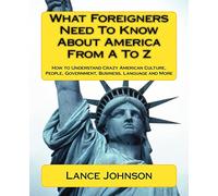 What Foreigners Need To Know About America From A To Z: How to Understand Crazy American Culture, People, Government, Business, Language and More