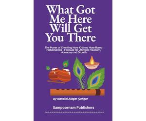 What Got Me Here Will Get You There: The Power of Chanting Hare Krishna Hare Rama Mahamantra - Formula for Ultimate Freedom, Harmony and Growth