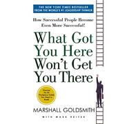 What Got You Here Won't Get You There: How Successful People Become Even More Successful