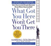 What Got You Here Won't Get You There: How Successful People Become Even More