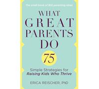 What Great Parents Do: 75 Simple Strategies for Raising Kids Who Thrive