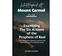 What Happened at Mount Carmel (Vol. One): Examining the Six Actions of the Prophets of Baal: Uncovering the Relevant, Practical, and Spiritual Lessons for Believers Today